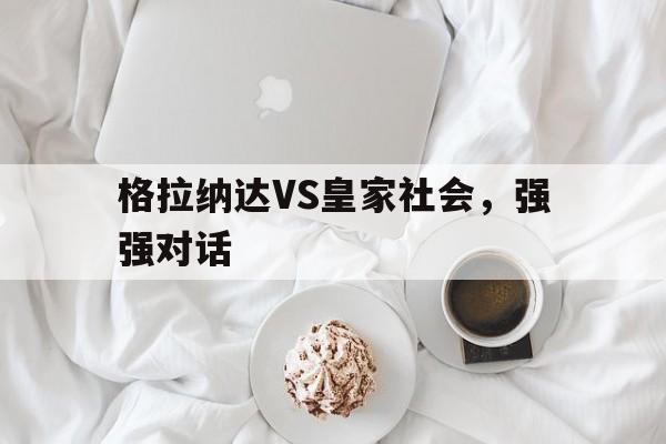 开云体育娱乐-格拉纳达VS皇家社会，强强对话的简单介绍
