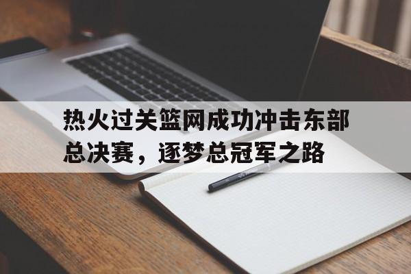 开云体育官方-热火过关篮网成功冲击东部总决赛，逐梦总冠军之路的简单介绍
